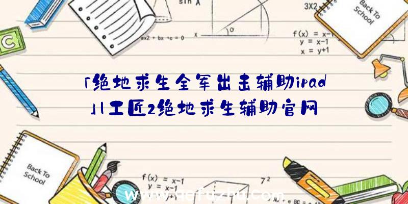 「绝地求生全军出击辅助ipad」|工匠2绝地求生辅助官网